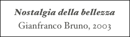 Nostalgia della bellezza
Gianfranco Bruno, 2003
