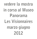 vedere la mostra in corso al Museo Panorama
Les Visionnaires
marzo giugno 2012