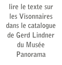 lire le texte sur
les Visonnaires
dans le catalogue
de Gerd Lindner du Musée Panorama